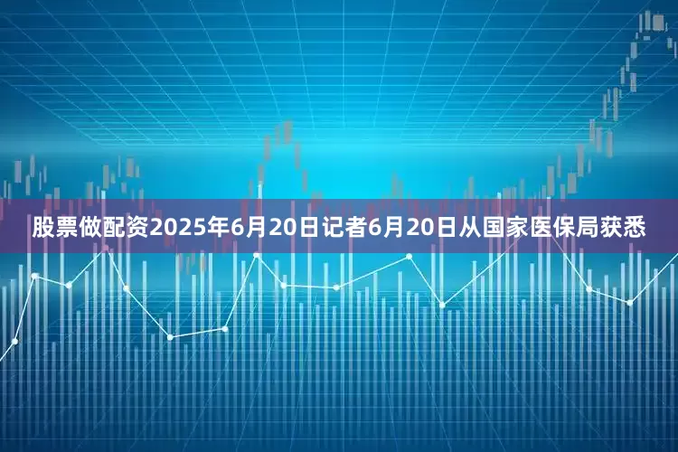 股票做配资2025年6月20日记者6月20日从国家医保局获悉