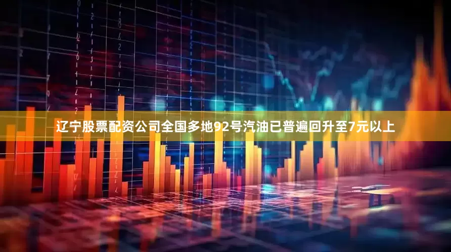 辽宁股票配资公司全国多地92号汽油已普遍回升至7元以上