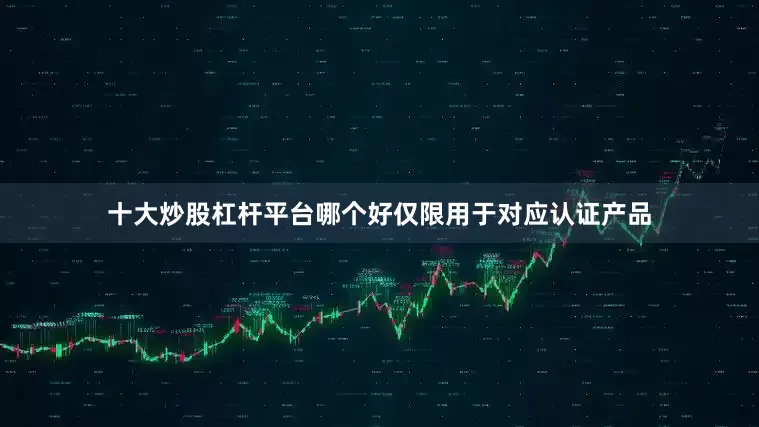 十大炒股杠杆平台哪个好仅限用于对应认证产品
