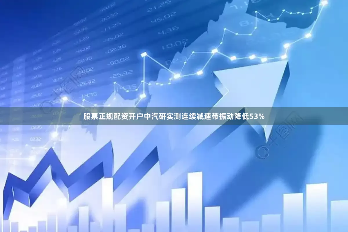 股票正规配资开户中汽研实测连续减速带振动降低53%