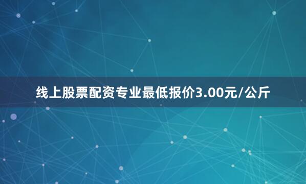 线上股票配资专业最低报价3.00元/公斤