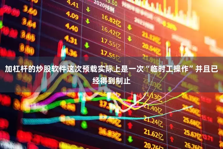加杠杆的炒股软件这次预载实际上是一次“临时工操作”并且已经得到制止