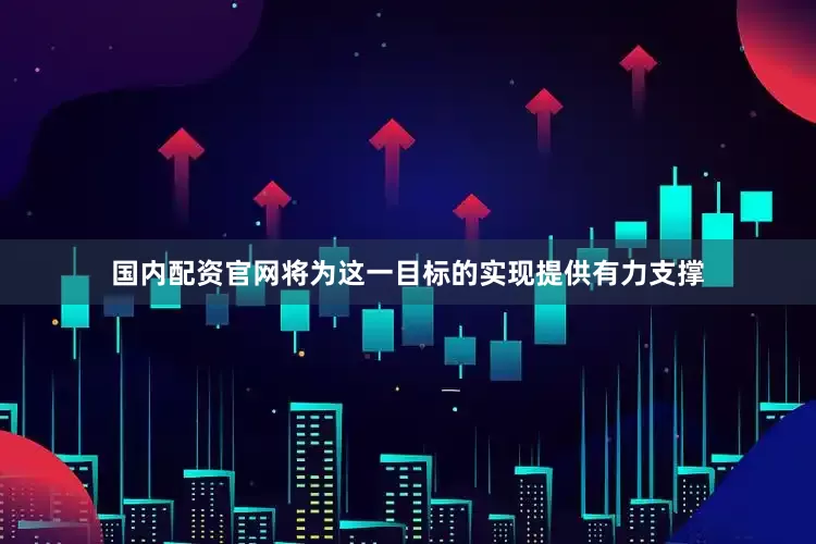 国内配资官网将为这一目标的实现提供有力支撑