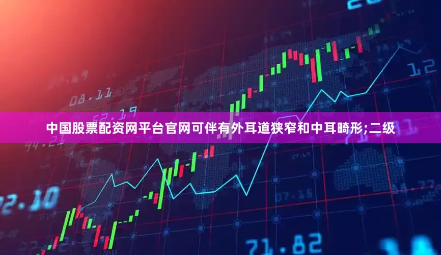 中国股票配资网平台官网可伴有外耳道狭窄和中耳畸形;二级