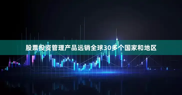 股票投资管理产品远销全球30多个国家和地区