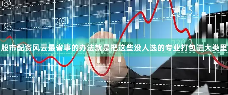股市配资风云最省事的办法就是把这些没人选的专业打包进大类里