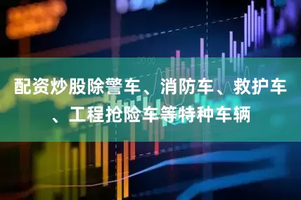配资炒股除警车、消防车、救护车、工程抢险车等特种车辆