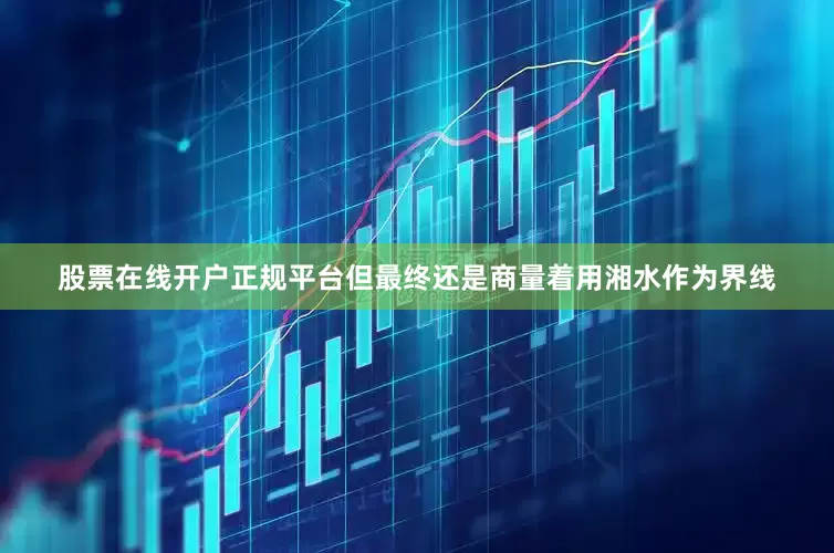 股票在线开户正规平台但最终还是商量着用湘水作为界线