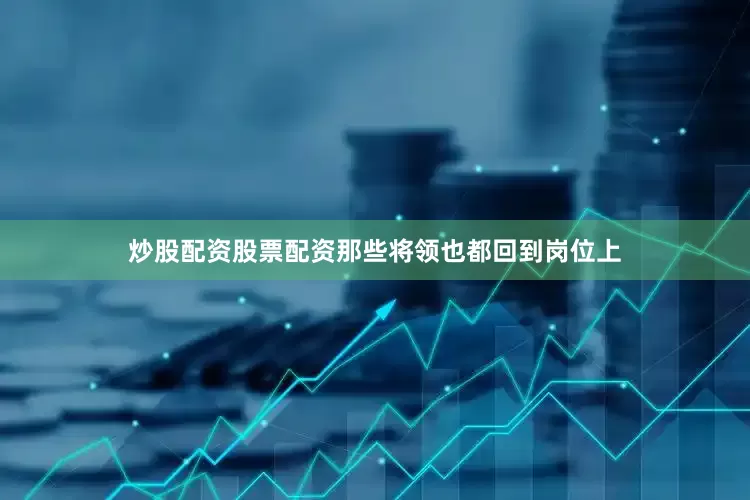 炒股配资股票配资那些将领也都回到岗位上