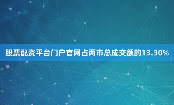 股票配资平台门户官网占两市总成交额的13.30%