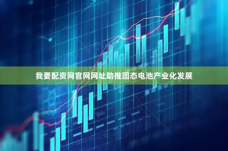 我要配资网官网网址助推固态电池产业化发展