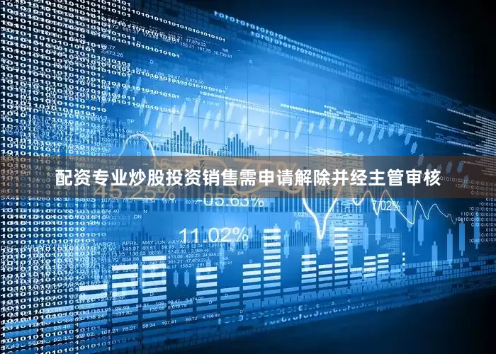 配资专业炒股投资销售需申请解除并经主管审核