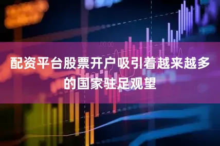 配资平台股票开户吸引着越来越多的国家驻足观望