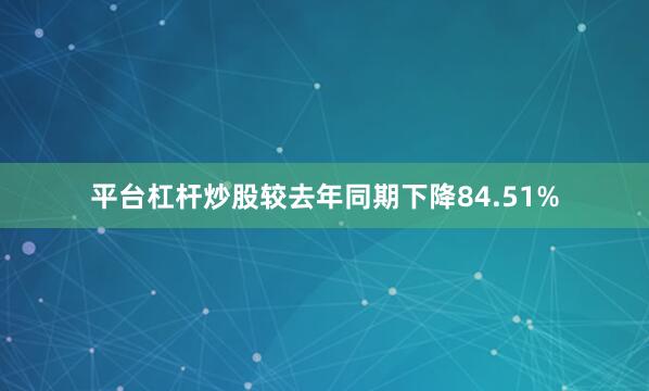 平台杠杆炒股较去年同期下降84.51%