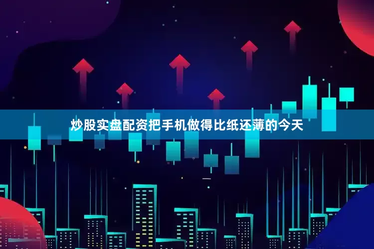 炒股实盘配资把手机做得比纸还薄的今天