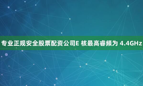 专业正规安全股票配资公司E 核最高睿频为 4.4GHz